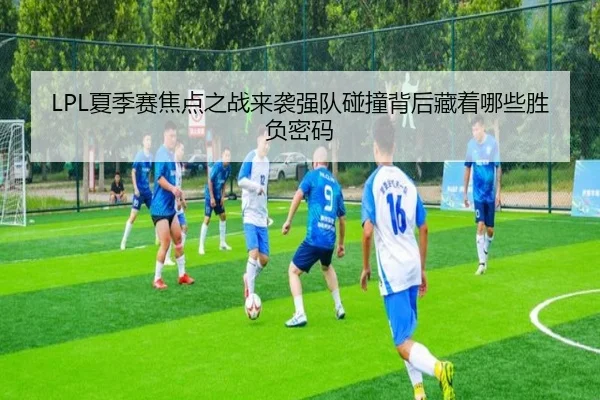 LPL夏季赛焦点之战来袭强队碰撞背后藏着哪些胜负密码